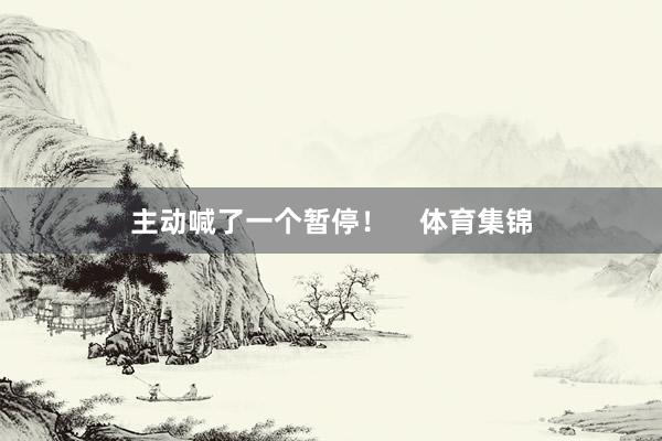 主动喊了一个暂停！    体育集锦