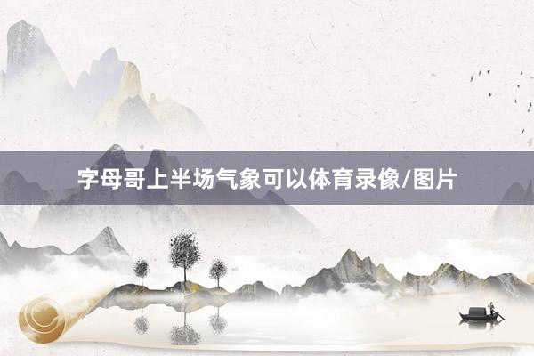 字母哥上半场气象可以体育录像/图片