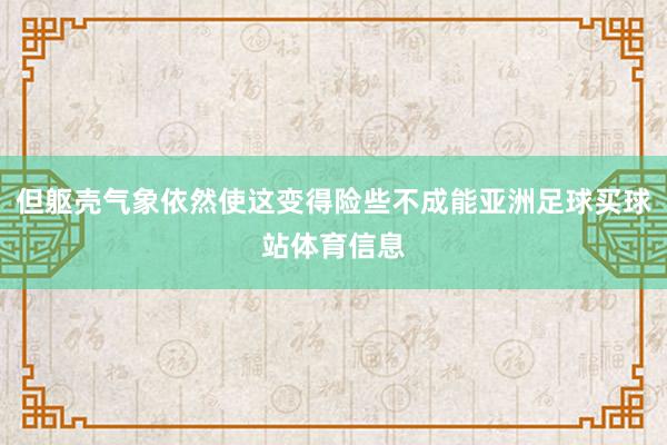 但躯壳气象依然使这变得险些不成能亚洲足球买球站体育信息
