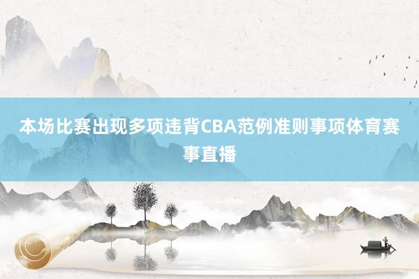 本场比赛出现多项违背CBA范例准则事项体育赛事直播