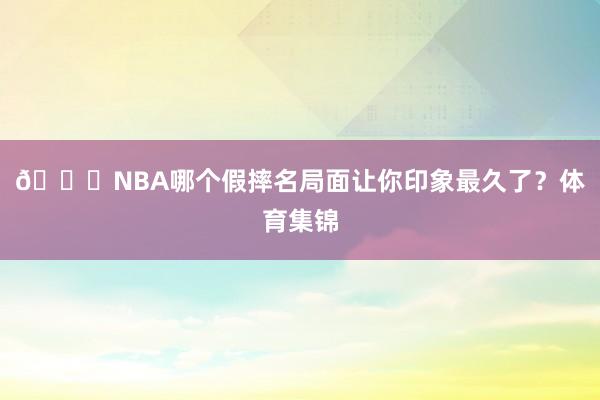🍉NBA哪个假摔名局面让你印象最久了？体育集锦