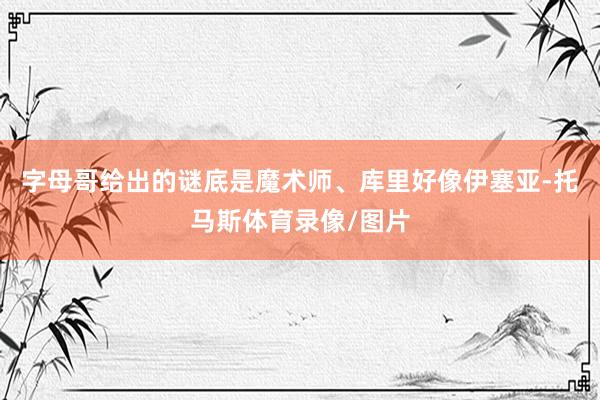 字母哥给出的谜底是魔术师、库里好像伊塞亚-托马斯体育录像/图片