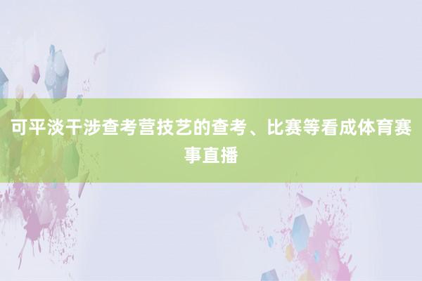 可平淡干涉查考营技艺的查考、比赛等看成体育赛事直播