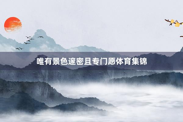 唯有景色邃密且专门愿体育集锦