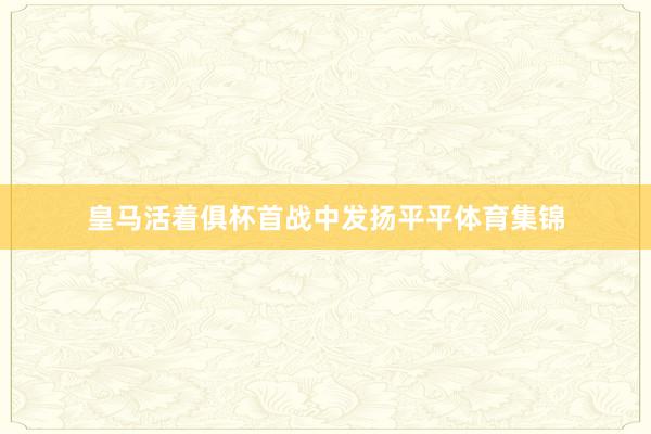 皇马活着俱杯首战中发扬平平体育集锦