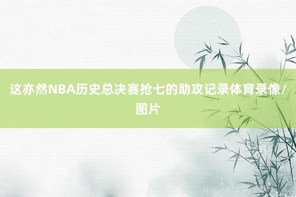 这亦然NBA历史总决赛抢七的助攻记录体育录像/图片