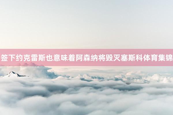签下约克雷斯也意味着阿森纳将毁灭塞斯科体育集锦