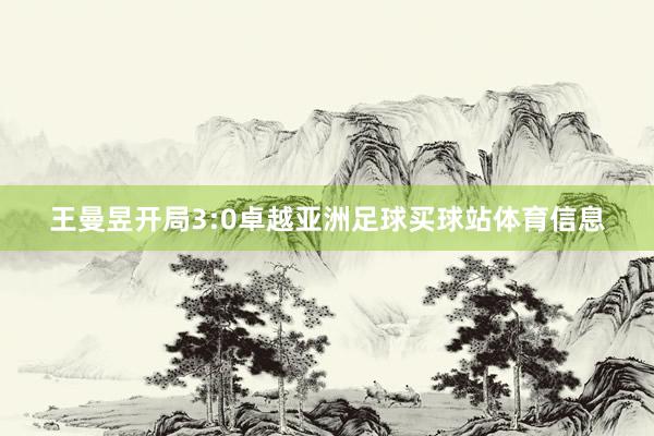 王曼昱开局3:0卓越亚洲足球买球站体育信息