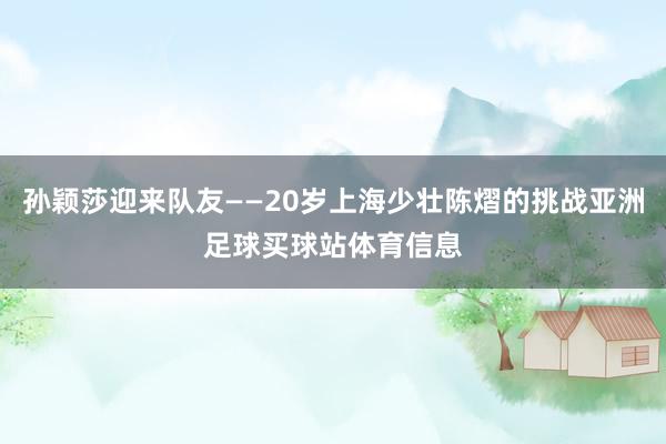 孙颖莎迎来队友——20岁上海少壮陈熠的挑战亚洲足球买球站体育信息