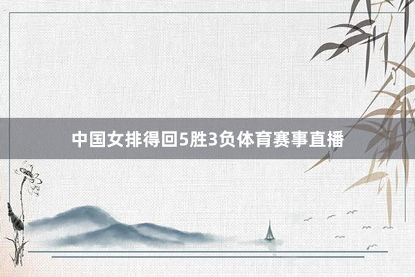 中国女排得回5胜3负体育赛事直播