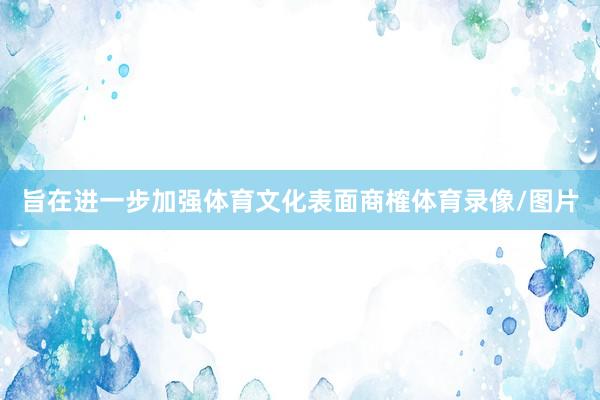 旨在进一步加强体育文化表面商榷体育录像/图片