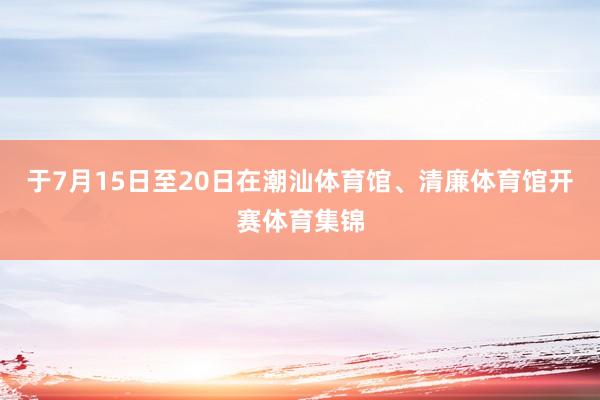 于7月15日至20日在潮汕体育馆、清廉体育馆开赛体育集锦