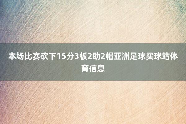 本场比赛砍下15分3板2助2帽亚洲足球买球站体育信息