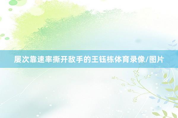 屡次靠速率撕开敌手的王钰栋体育录像/图片