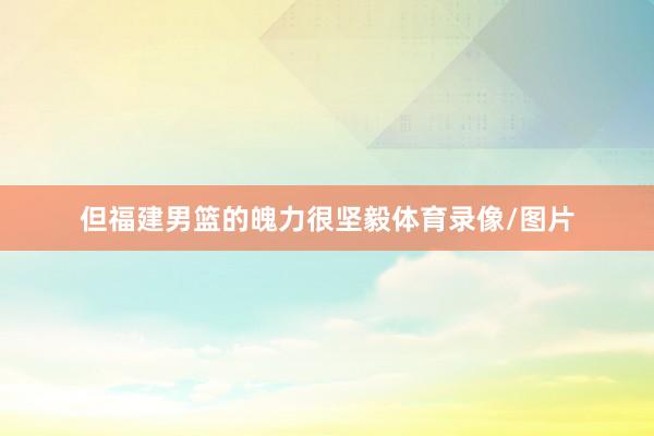 但福建男篮的魄力很坚毅体育录像/图片