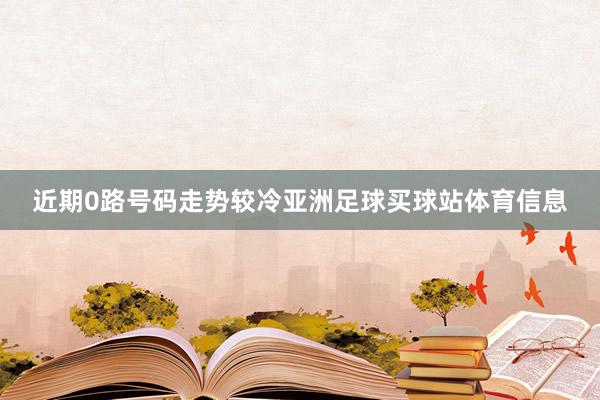 近期0路号码走势较冷亚洲足球买球站体育信息