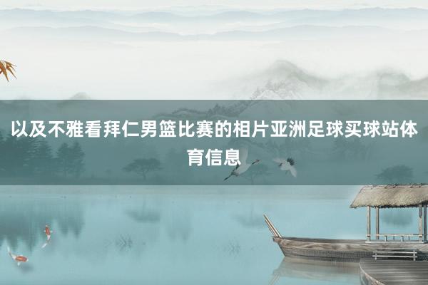 以及不雅看拜仁男篮比赛的相片亚洲足球买球站体育信息
