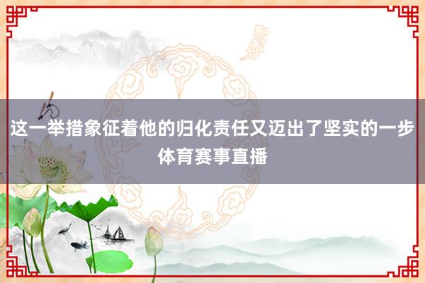 这一举措象征着他的归化责任又迈出了坚实的一步体育赛事直播