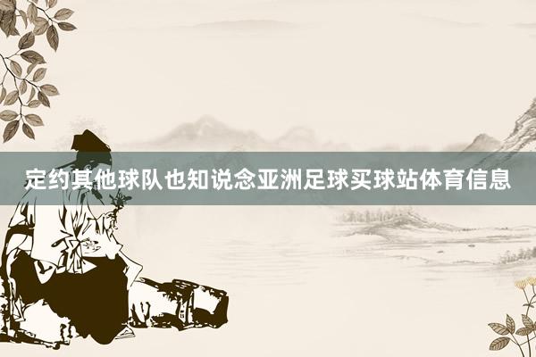 定约其他球队也知说念亚洲足球买球站体育信息