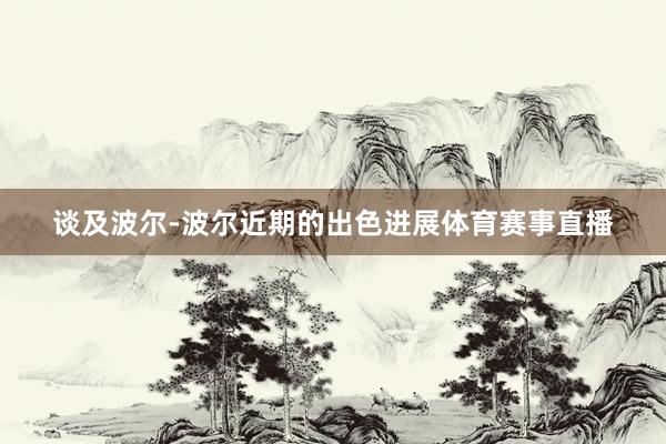 谈及波尔-波尔近期的出色进展体育赛事直播