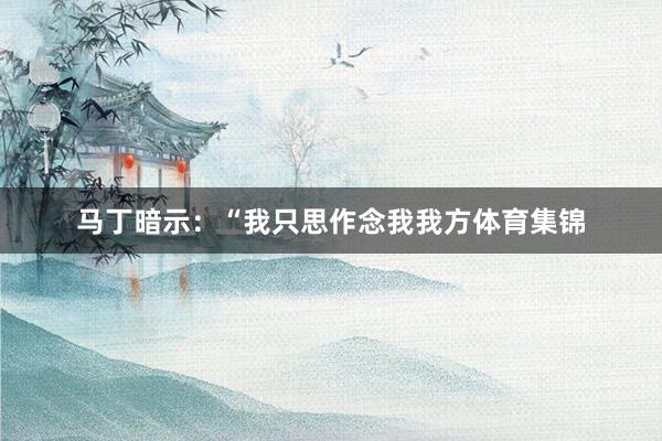 马丁暗示：“我只思作念我我方体育集锦
