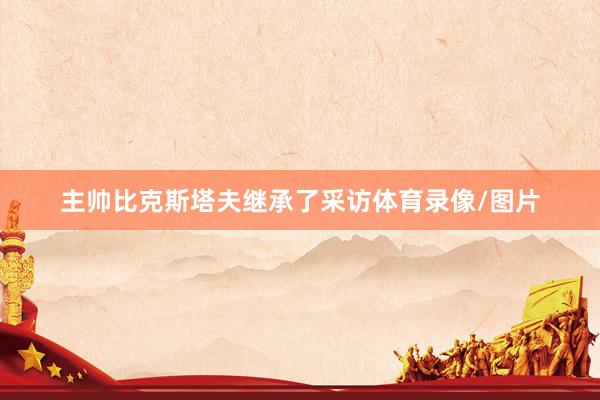 主帅比克斯塔夫继承了采访体育录像/图片