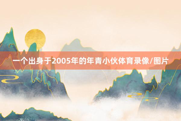 一个出身于2005年的年青小伙体育录像/图片