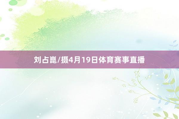 刘占崑/摄4月19日体育赛事直播