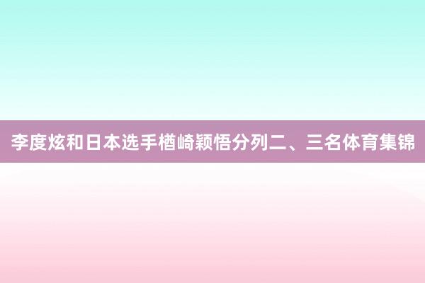 李度炫和日本选手楢崎颖悟分列二、三名体育集锦