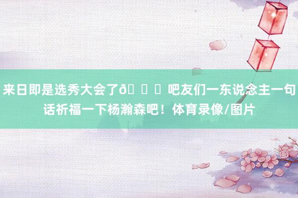 来日即是选秀大会了😘吧友们一东说念主一句话祈福一下杨瀚森吧！体育录像/图片