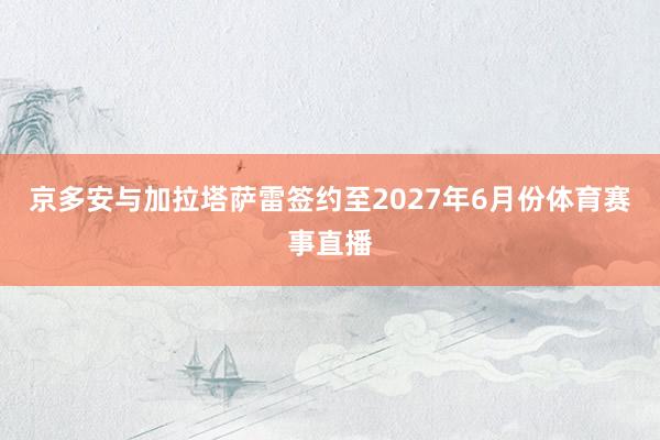 京多安与加拉塔萨雷签约至2027年6月份体育赛事直播