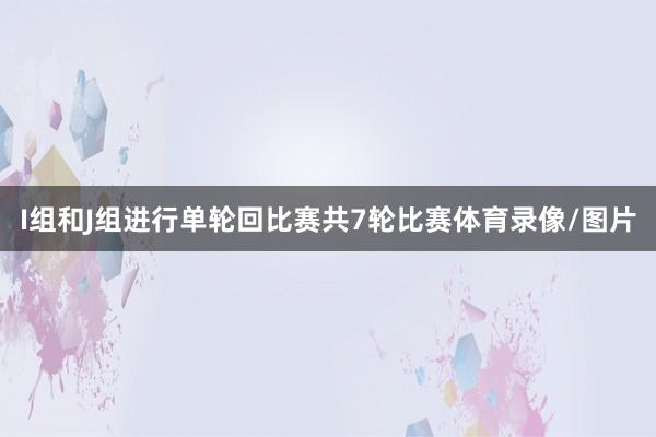 I组和J组进行单轮回比赛共7轮比赛体育录像/图片