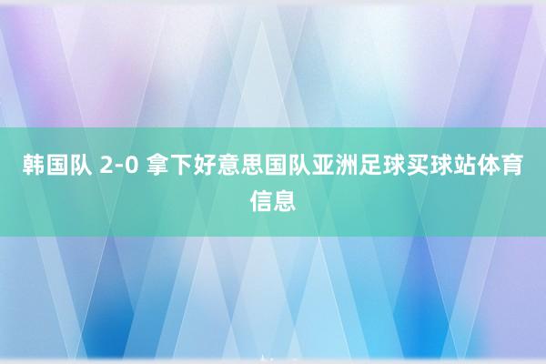 韩国队 2-0 拿下好意思国队亚洲足球买球站体育信息