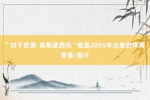 ”对于皮奥-埃斯波西托“他是2005年出身的体育录像/图片