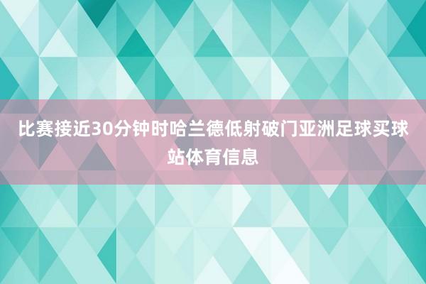 比赛接近30分钟时哈兰德低射破门亚洲足球买球站体育信息
