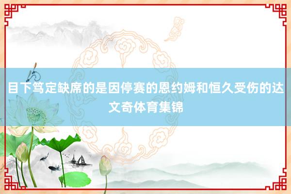 目下笃定缺席的是因停赛的恩约姆和恒久受伤的达文奇体育集锦