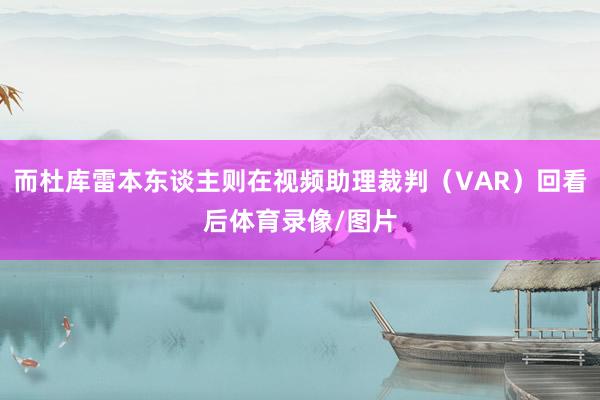而杜库雷本东谈主则在视频助理裁判（VAR）回看后体育录像/图片