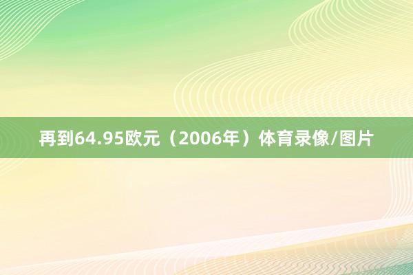 再到64.95欧元（2006年）体育录像/图片