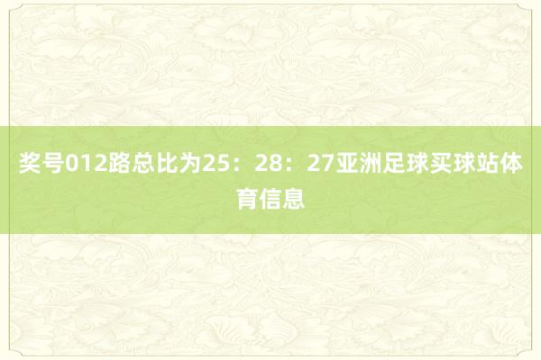 奖号012路总比为25：28：27亚洲足球买球站体育信息