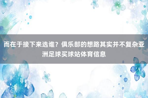 而在于接下来选谁？俱乐部的想路其实并不复杂亚洲足球买球站体育信息