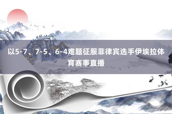 以5-7、7-5、6-4难题征服菲律宾选手伊埃拉体育赛事直播