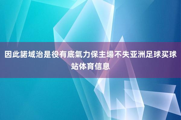 因此諾域治是役有底氣力保主場不失亚洲足球买球站体育信息