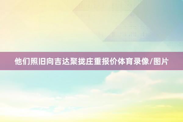 他们照旧向吉达聚拢庄重报价体育录像/图片