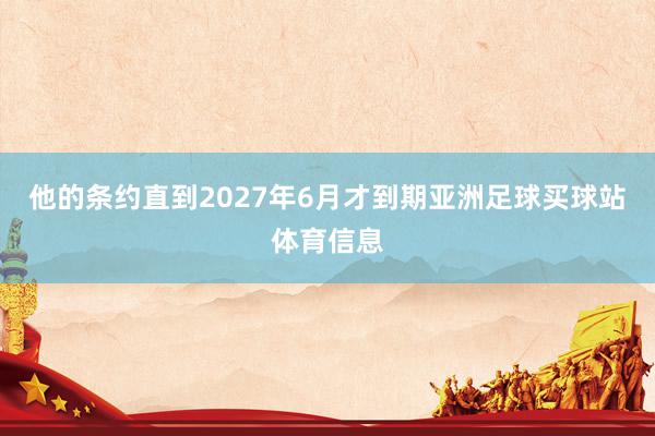 他的条约直到2027年6月才到期亚洲足球买球站体育信息