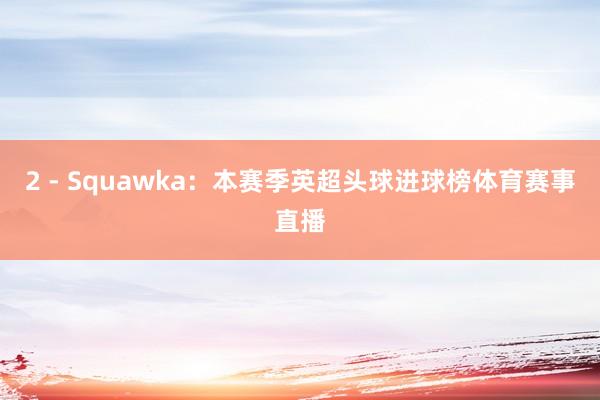 2 - Squawka：本赛季英超头球进球榜体育赛事直播