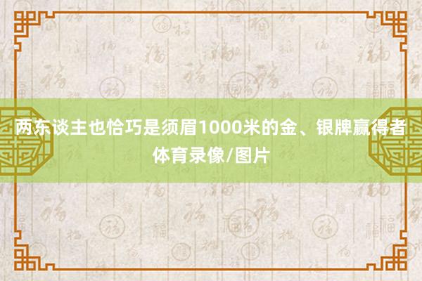两东谈主也恰巧是须眉1000米的金、银牌赢得者体育录像/图片