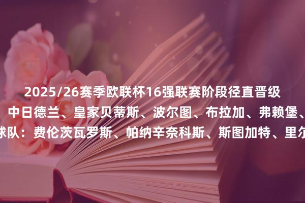 2025/26赛季欧联杯16强联赛阶段径直晋级球队：里昂、阿斯顿维拉、中日德兰、皇家贝蒂斯、波尔图、布拉加、弗赖堡、罗马淘汰赛附加赛晋级球队：费伦茨瓦罗斯、帕纳辛奈科斯、斯图加特、里尔、亨克、塞尔塔、诺丁汉丛林、博洛尼亚欧联杯1/8决赛潜在对阵里昂/阿斯顿维拉vs里尔/塞尔塔罗马/弗赖堡vs博洛尼亚/亨克皇家贝蒂斯/中日德兰vs帕纳辛奈科斯/诺丁汉丛林波尔图/布拉加vs费伦茨瓦罗斯/斯图加特【上咪