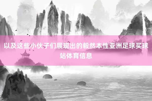 以及这些小伙子们展现出的毅然本性亚洲足球买球站体育信息