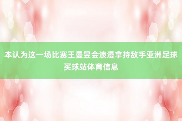 本认为这一场比赛王曼昱会浪漫拿持敌手亚洲足球买球站体育信息