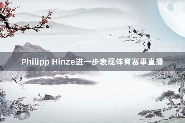 Philipp Hinze进一步表现体育赛事直播